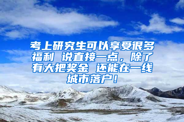 考上研究生可以享受很多福利 说直接一点，除了有大把奖金 还能在一线城市落户！