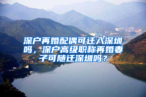 深户再婚配偶可迁入深圳吗，深户高级职称再婚妻子可随迁深圳吗？