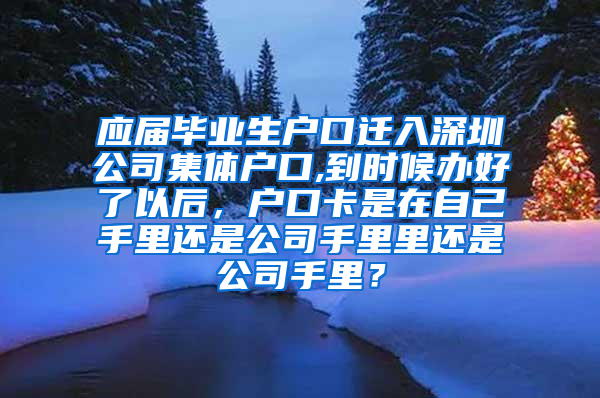 应届毕业生户口迁入深圳公司集体户口,到时候办好了以后，户口卡是在自己手里还是公司手里里还是公司手里？