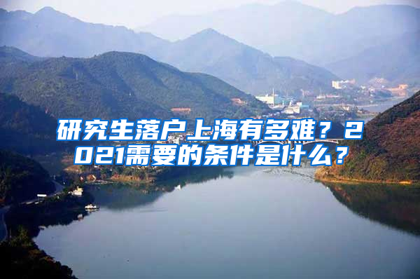 研究生落户上海有多难？2021需要的条件是什么？