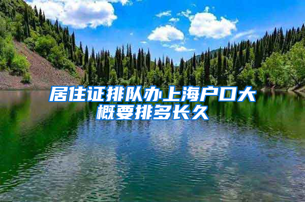 居住证排队办上海户口大概要排多长久