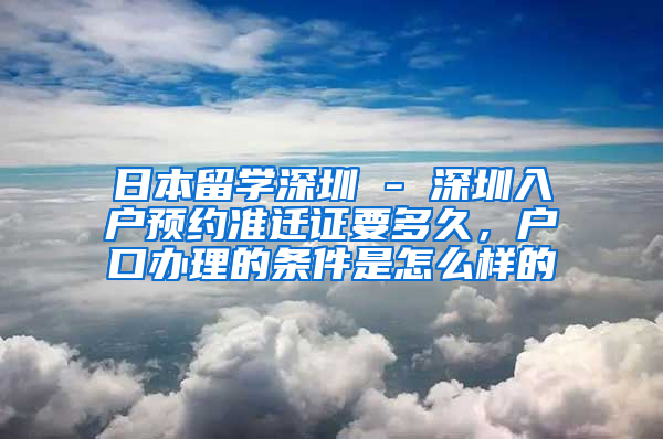 日本留学深圳 - 深圳入户预约准迁证要多久，户口办理的条件是怎么样的