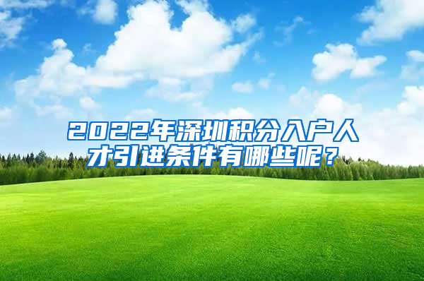 2022年深圳积分入户人才引进条件有哪些呢？