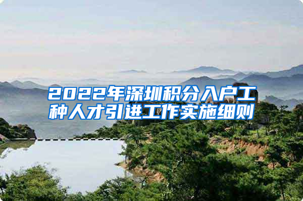 2022年深圳积分入户工种人才引进工作实施细则