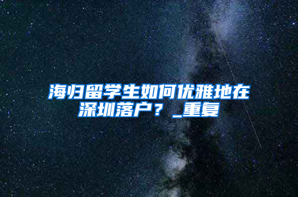 海归留学生如何优雅地在深圳落户？_重复