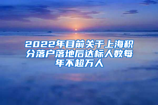 2022年目前关于上海积分落户落地后达标人数每年不超万人