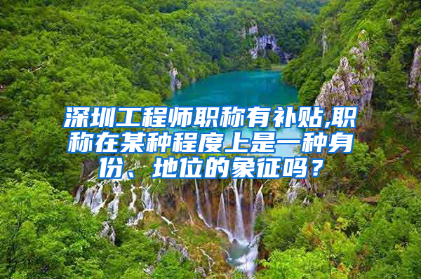 深圳工程师职称有补贴,职称在某种程度上是一种身份、地位的象征吗？