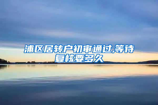 浦区居转户初审通过,等待复核要多久