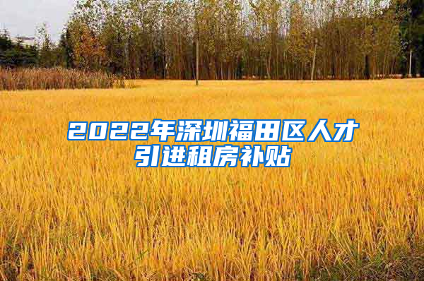 2022年深圳福田区人才引进租房补贴