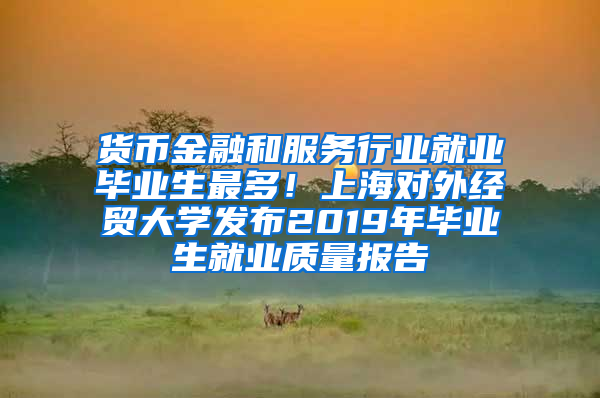 货币金融和服务行业就业毕业生最多！上海对外经贸大学发布2019年毕业生就业质量报告