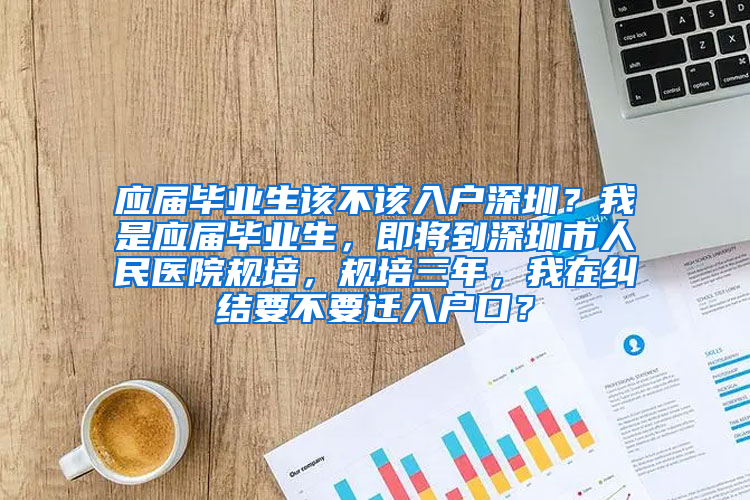 应届毕业生该不该入户深圳？我是应届毕业生，即将到深圳市人民医院规培，规培三年，我在纠结要不要迁入户口？