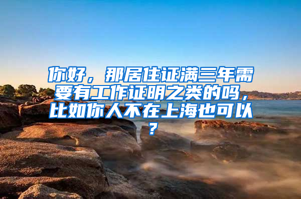 你好，那居住证满三年需要有工作证明之类的吗，比如你人不在上海也可以？