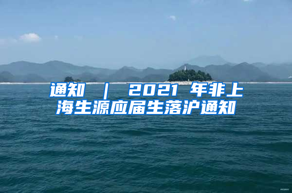 通知 ｜ 2021 年非上海生源应届生落沪通知