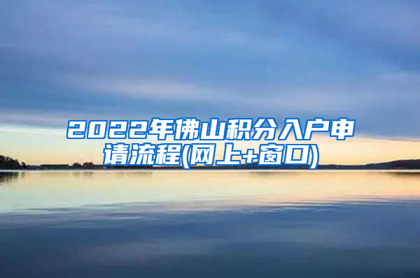 2022年佛山积分入户申请流程(网上+窗口)