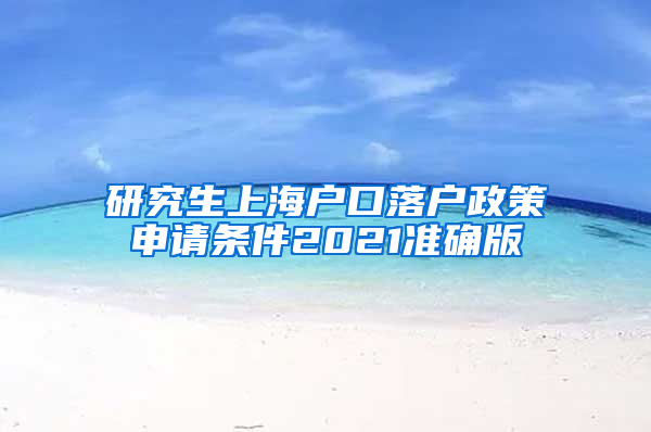 研究生上海户口落户政策申请条件2021准确版