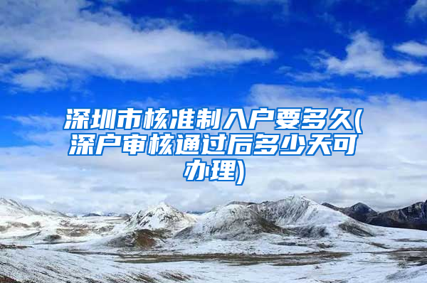 深圳市核准制入户要多久(深户审核通过后多少天可办理)