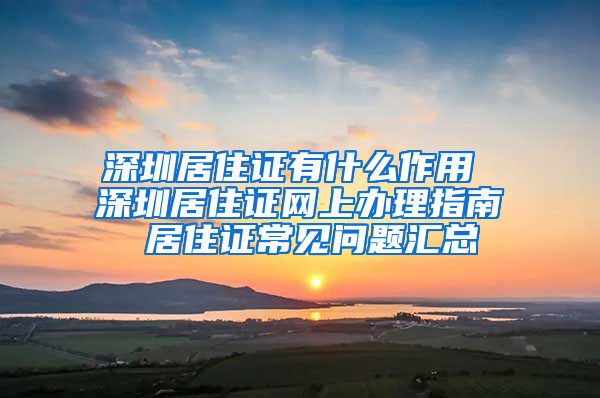 深圳居住证有什么作用 深圳居住证网上办理指南 居住证常见问题汇总