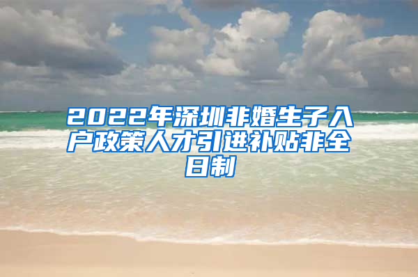 2022年深圳非婚生子入户政策人才引进补贴非全日制