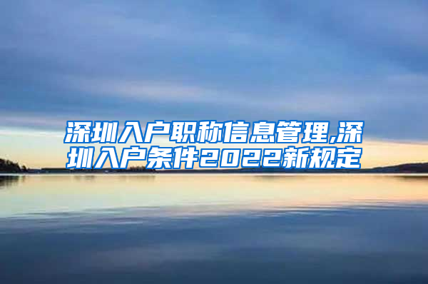 深圳入户职称信息管理,深圳入户条件2022新规定