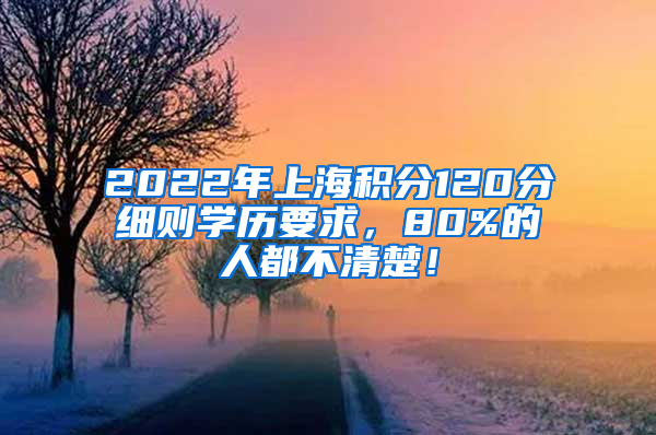 2022年上海积分120分细则学历要求，80%的人都不清楚！