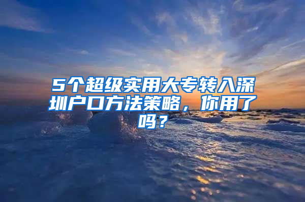 5个超级实用大专转入深圳户口方法策略，你用了吗？