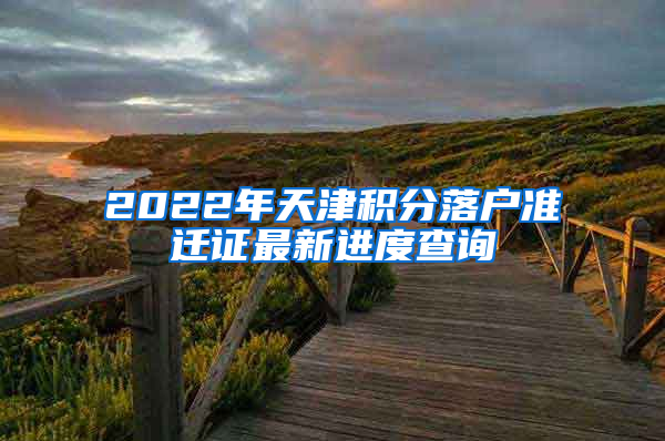 2022年天津积分落户准迁证最新进度查询