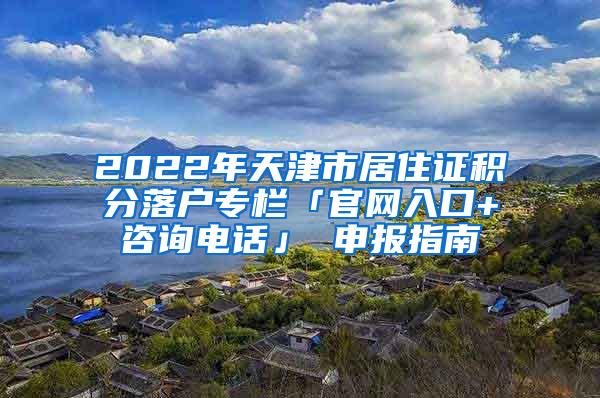 2022年天津市居住证积分落户专栏「官网入口+咨询电话」 申报指南