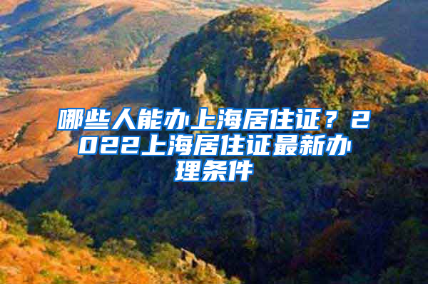 哪些人能办上海居住证？2022上海居住证最新办理条件