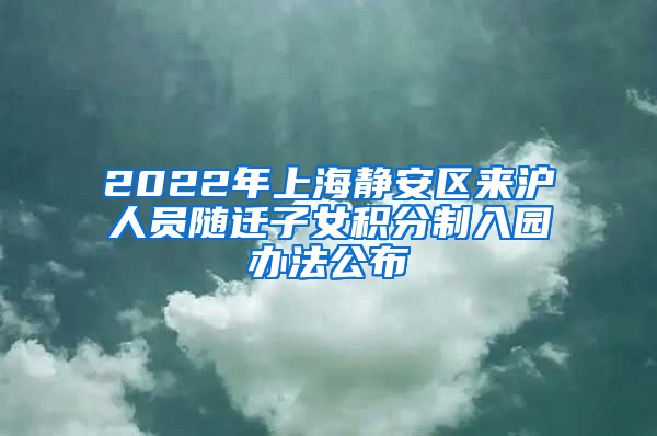 2022年上海静安区来沪人员随迁子女积分制入园办法公布