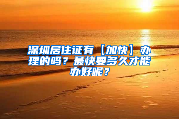 深圳居住证有【加快】办理的吗？最快要多久才能办好呢？
