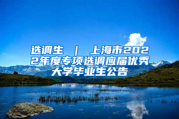 选调生 ｜ 上海市2022年度专项选调应届优秀大学毕业生公告