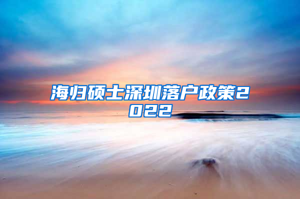 海归硕士深圳落户政策2022