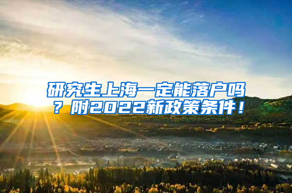 研究生上海一定能落户吗？附2022新政策条件！