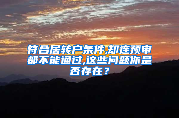 符合居转户条件,却连预审都不能通过,这些问题你是否存在？