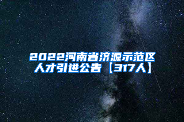 2022河南省济源示范区人才引进公告【317人】