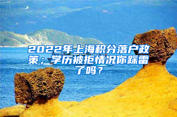 2022年上海积分落户政策；学历被拒情况你踩雷了吗？