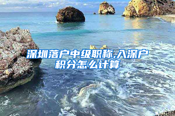 深圳落户中级职称,入深户积分怎么计算