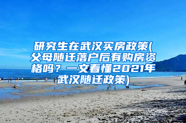 研究生在武汉买房政策(父母随迁落户后有购房资格吗？一文看懂2021年武汉随迁政策)