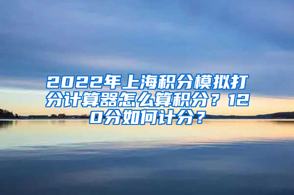 2022年上海积分模拟打分计算器怎么算积分？120分如何计分？