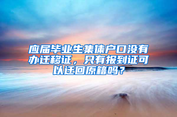 应届毕业生集体户口没有办迁移证，只有报到证可以迁回原籍吗？