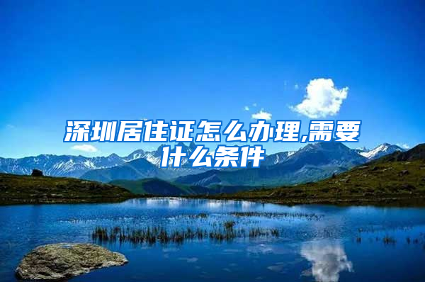 深圳居住证怎么办理,需要什么条件