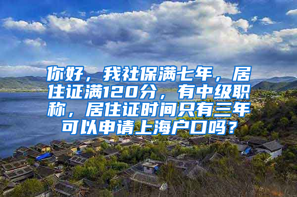 你好，我社保满七年，居住证满120分，有中级职称，居住证时间只有三年可以申请上海户口吗？