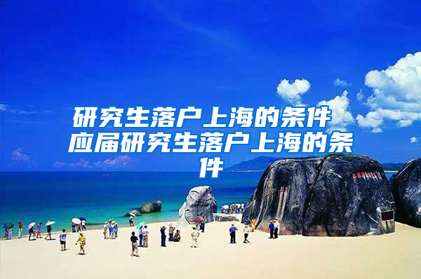 研究生落户上海的条件 应届研究生落户上海的条件