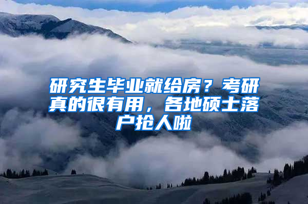 研究生毕业就给房？考研真的很有用，各地硕士落户抢人啦