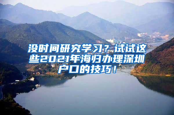 没时间研究学习？试试这些2021年海归办理深圳户口的技巧！