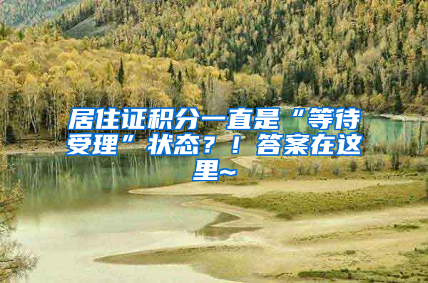 居住证积分一直是“等待受理”状态？！答案在这里~