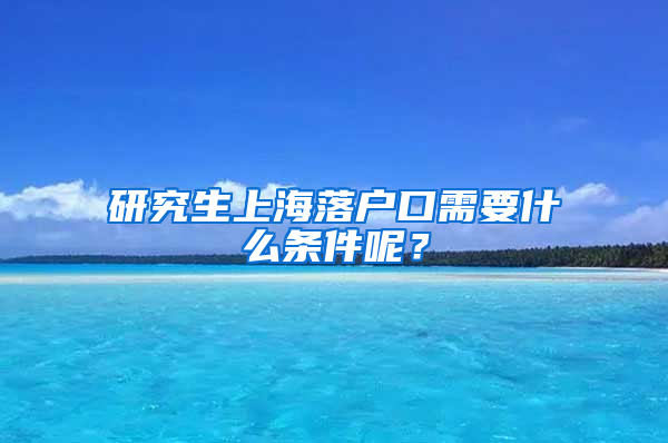 研究生上海落户口需要什么条件呢？