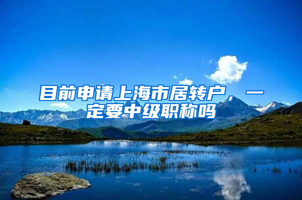 目前申请上海市居转户，一定要中级职称吗