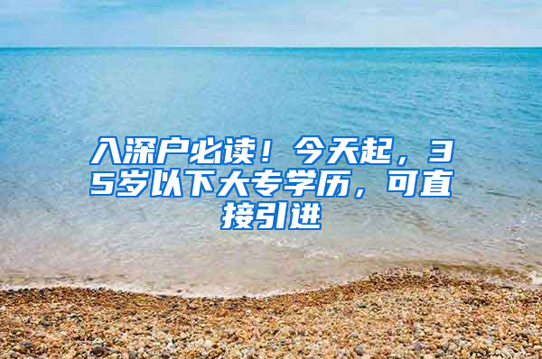 入深户必读！今天起，35岁以下大专学历，可直接引进