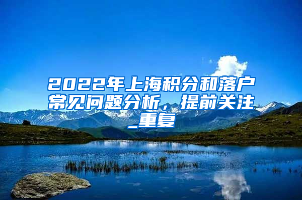 2022年上海积分和落户常见问题分析，提前关注_重复